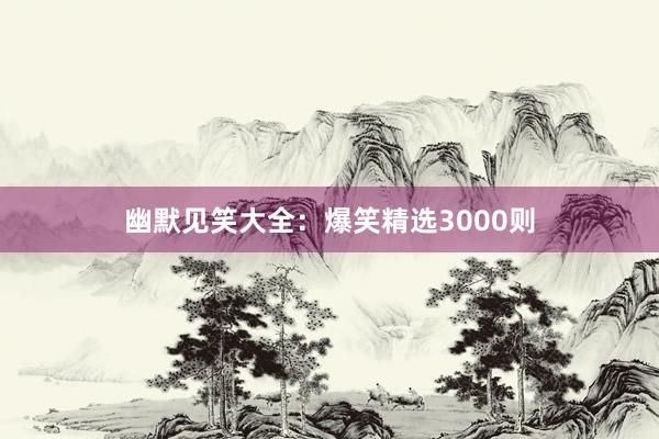 幽默见笑大全:爆笑精选3000则