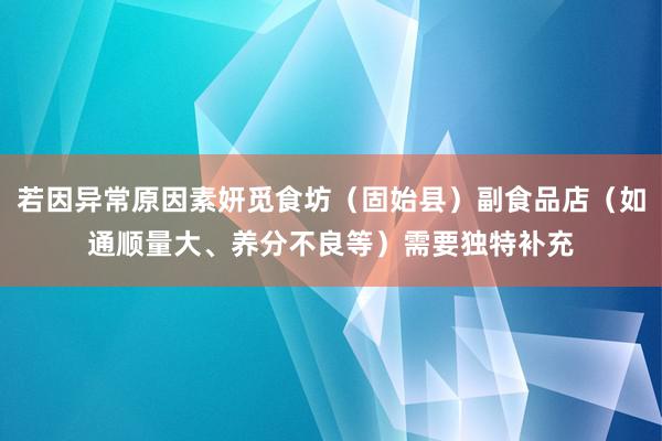 若因异常原因素妍觅食坊（固始县）副食品店（如通顺量大、养分不良等）需要独特补充